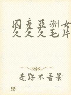 国产亚洲女人久久久久毛片