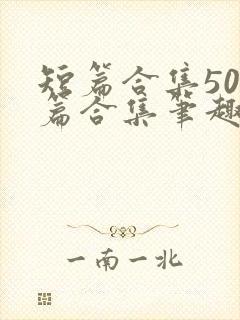 短篇合集500篇合集笔趣阁