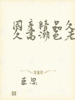 国产精品久久久久高潮色老头