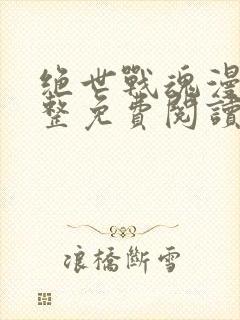 绝世战魂漫画完整免费阅读下拉式六漫画