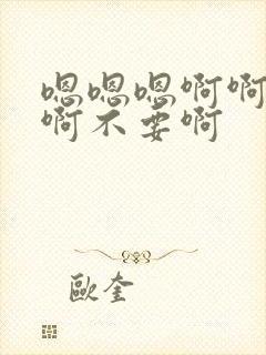 嗯嗯嗯啊啊啊啊啊不要啊