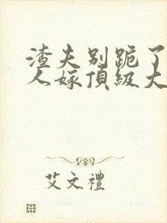 渣夫别跪了,夫人嫁顶级大佬显怀啦txt