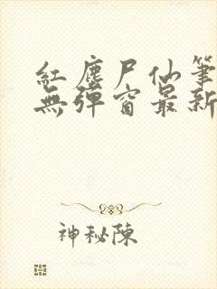 红尘尸仙笔趣阁无弹窗最新章节列表