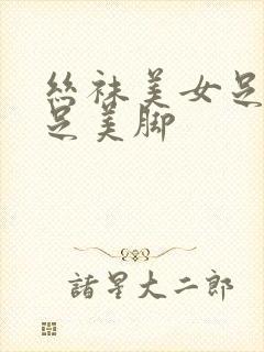 丝袜美女足淫美足美脚