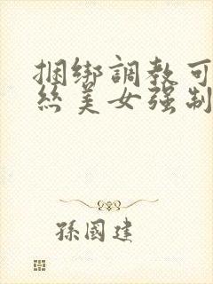 捆绑调教可爱白丝美女强制高潮国产精品欧美