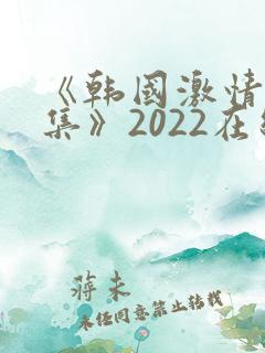 《韩国激情大合集》2022在线观看