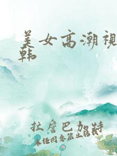 美女高潮视频日韩