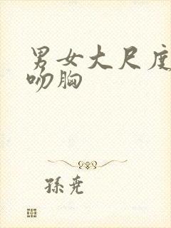 男女大尺度激情吻胸