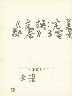 《交换:完美的邻居》3电影