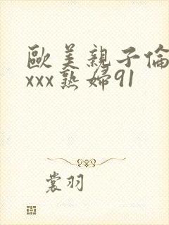 欧美亲子伦xxxxx熟妇91
