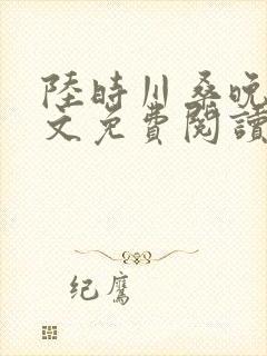 陆时川桑晚宁全文免费阅读无弹窗笔趣阁