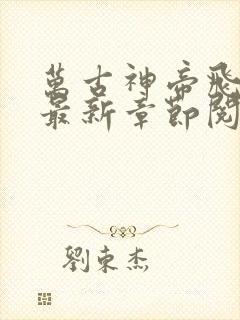 万古神帝飞天鱼最新章节阅