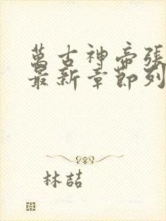 万古神帝张若尘最新章节列表