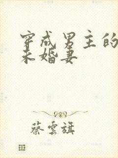 穿成男主的漂亮未婚妻