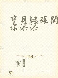 宝贝腿张开我帮你添添