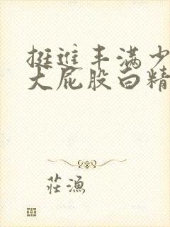 挺进丰满少妇的大屁股白精品