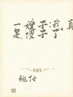 一嫂子:我真不是傻子了