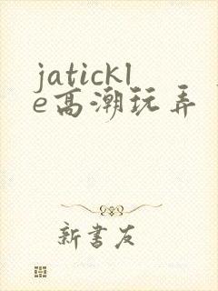 jatickle高潮玩弄丨vk视频3d