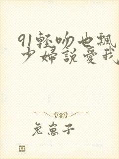 91轻吻也飘然少妇说爱我