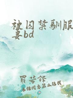 被囚禁驯服的人妻bd