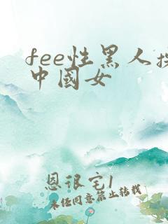 fee性黑人操中国女