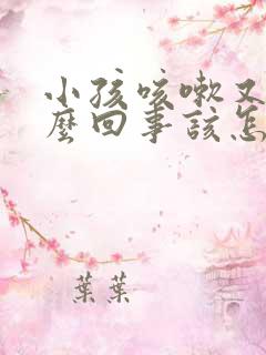 小孩咳嗽又吐怎么回事该怎么办