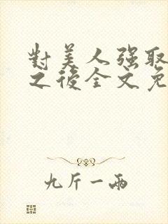 对美人强取豪夺之后全文免费阅读