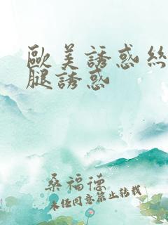 欧美诱惑丝袜美腿诱惑