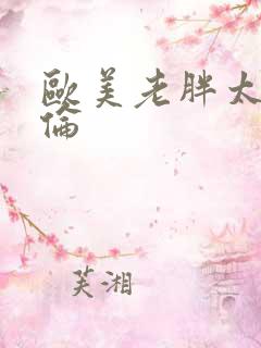 欧美老胖太太性伦