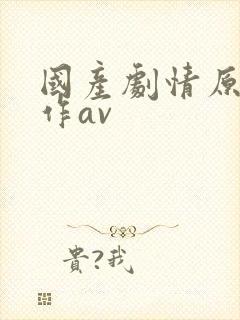 国产剧情原创巨作av