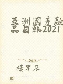 亚洲国产欧美精品日韩2021