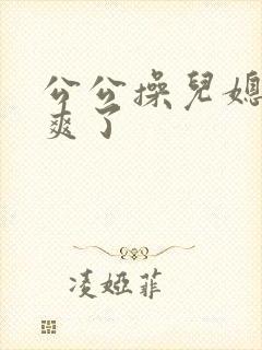 公公操儿媳妇太爽了