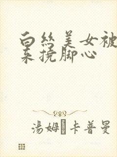 白丝美女被绑起来挠脚心