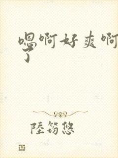 嗯啊好爽啊不要了