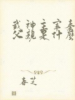 武神主宰秦尘的父亲是什么身份