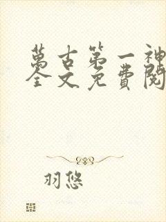 万古第一神小说全文免费阅读无弹窗