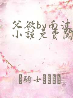 父欲by南波万小说免费阅读笔趣阁