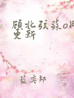 顾北弦苏o刚刚更新