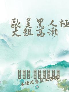 欧美黑人极品超大粗高潮