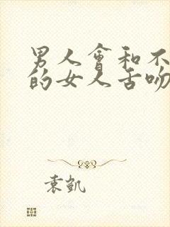 男人会和不喜欢的女人舌吻吗