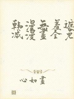 韩漫无羞遮无删减漫画全免费