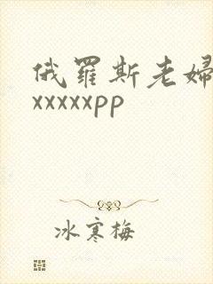 俄罗斯老妇xxxxxxxpp