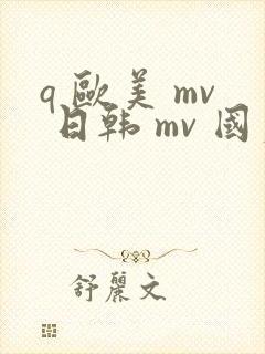 q 欧美 mv 日韩 mv 国产网站
