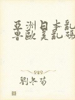 亚洲日本乱码很鲁欧美乱码