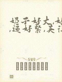 奶子好大,好软,逼好紧,夹得我好爽