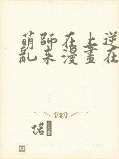 萌师在上逆徒别乱来漫画在哪看