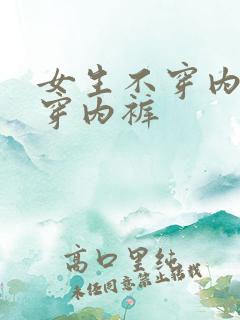 女生不穿内衣不穿内裤