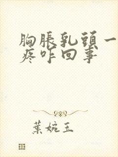 胸胀乳头一碰就疼咋回事