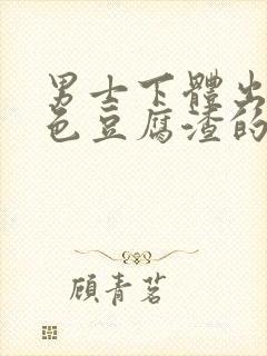 男士下体出现白色豆腐渣的物体是什么引起的