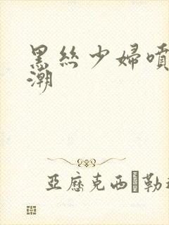 黑丝少妇喷水高潮